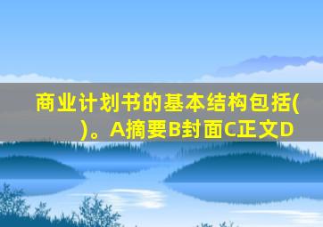 商业计划书的基本结构包括( )。A摘要B封面C正文D